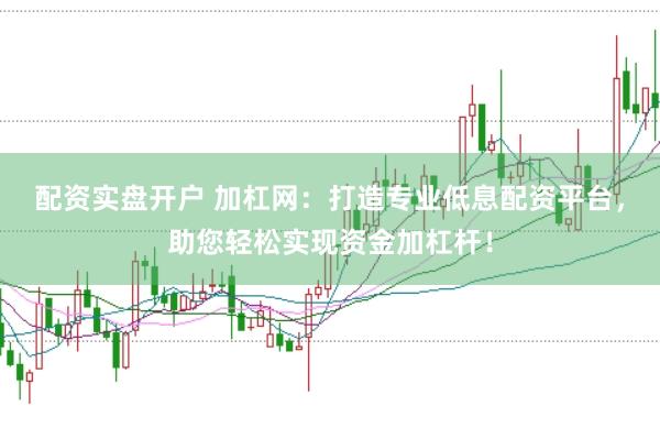 配资实盘开户 加杠网：打造专业低息配资平台，助您轻松实现资金加杠杆！