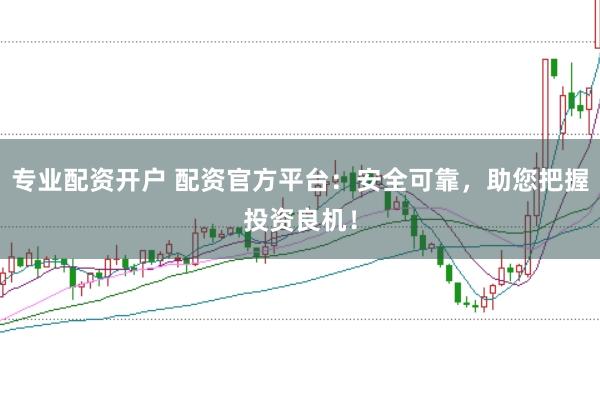 专业配资开户 配资官方平台：安全可靠，助您把握投资良机！