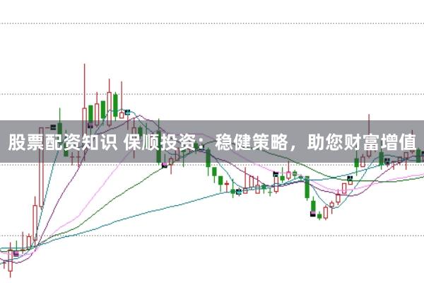股票配资知识 保顺投资：稳健策略，助您财富增值