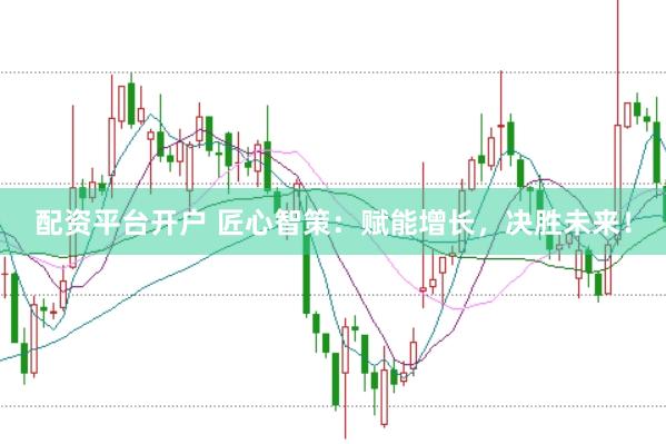 配资平台开户 匠心智策：赋能增长，决胜未来！