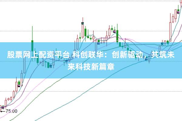 股票网上配资平台 科创联华：创新驱动，共筑未来科技新篇章