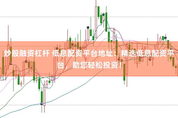 炒股融资杠杆 低息配资平台地址：精选低息配资平台，助您轻松投资！