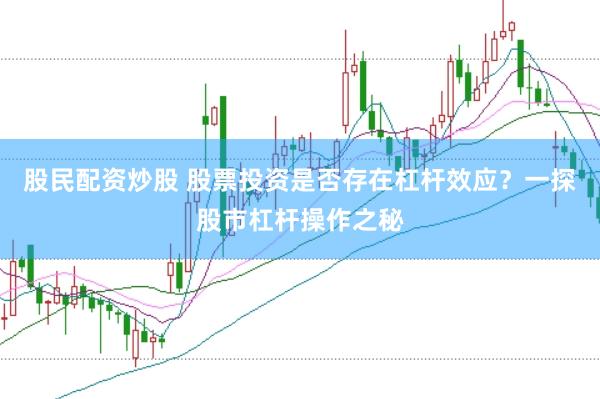 股民配资炒股 股票投资是否存在杠杆效应？一探股市杠杆操作之秘