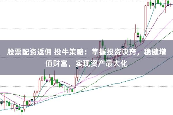 股票配资返佣 投牛策略：掌握投资诀窍，稳健增值财富，实现资产最大化