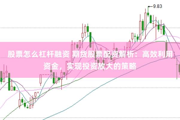 股票怎么杠杆融资 期货股票配资解析：高效利用资金，实现投资放大的策略