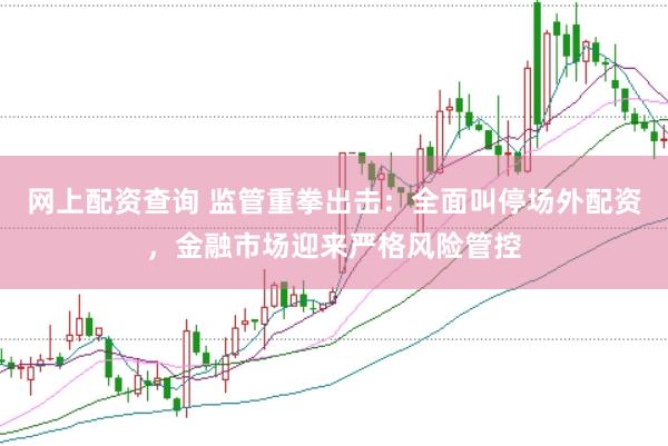 网上配资查询 监管重拳出击：全面叫停场外配资，金融市场迎来严格风险管控