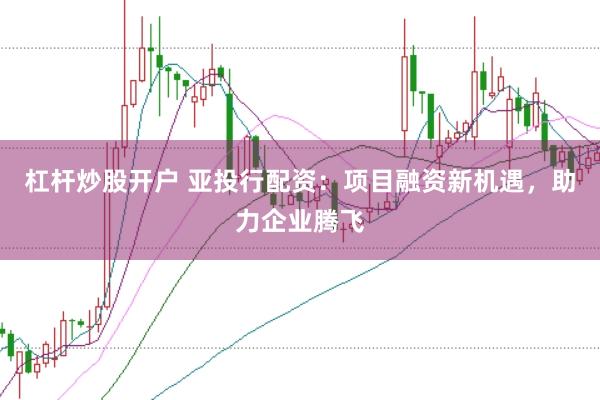 杠杆炒股开户 亚投行配资：项目融资新机遇，助力企业腾飞