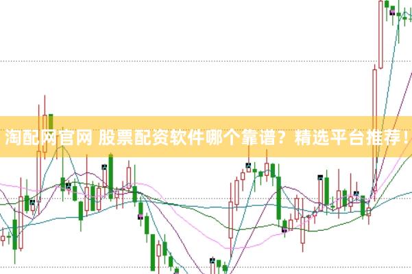 淘配网官网 股票配资软件哪个靠谱？精选平台推荐！