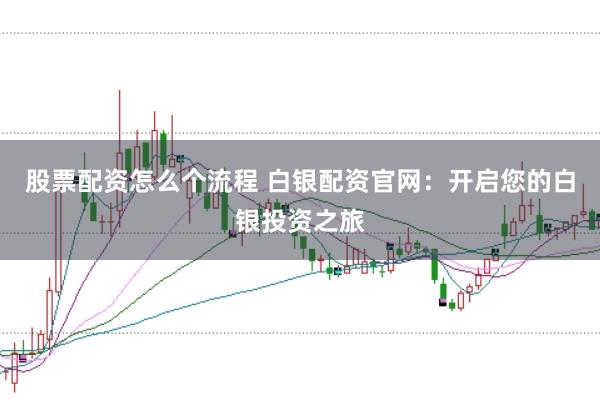 股票配资怎么个流程 白银配资官网：开启您的白银投资之旅