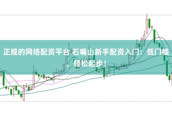 正规的网络配资平台 石嘴山新手配资入门：低门槛，轻松起步！