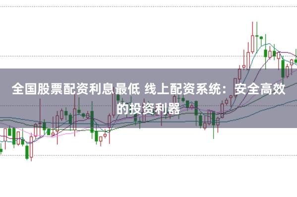全国股票配资利息最低 线上配资系统：安全高效的投资利器