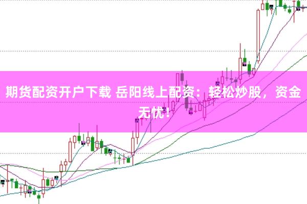 期货配资开户下载 岳阳线上配资：轻松炒股，资金无忧！