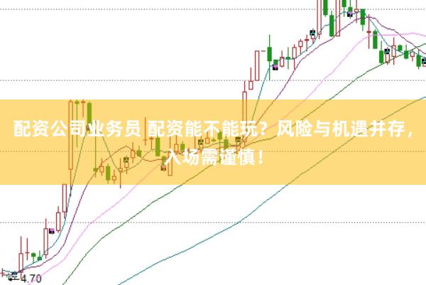 配资公司业务员 配资能不能玩？风险与机遇并存，入场需谨慎！