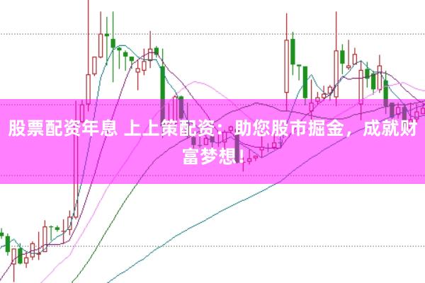 股票配资年息 上上策配资：助您股市掘金，成就财富梦想！