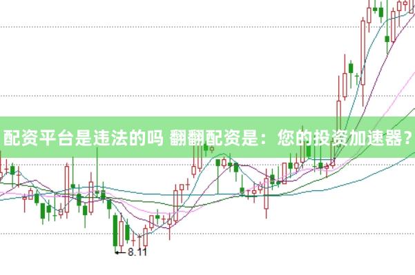 配资平台是违法的吗 翻翻配资是：您的投资加速器？