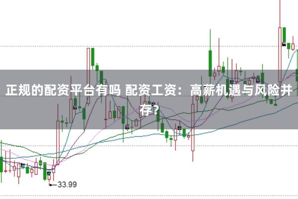 正规的配资平台有吗 配资工资：高薪机遇与风险并存？