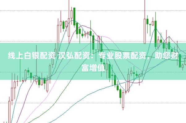 线上白银配资 汉弘配资：专业股票配资，助您财富增值