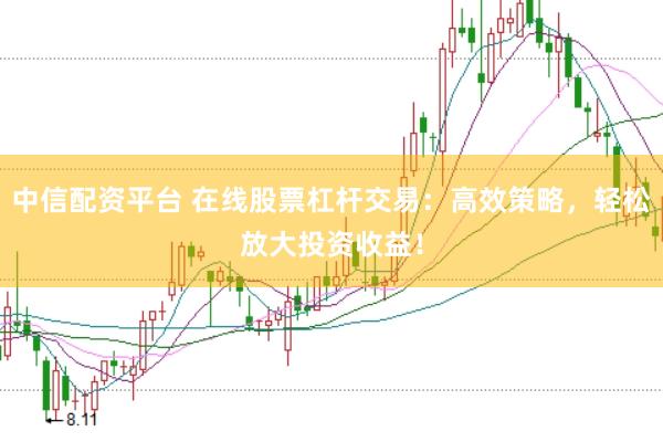 中信配资平台 在线股票杠杆交易：高效策略，轻松放大投资收益！