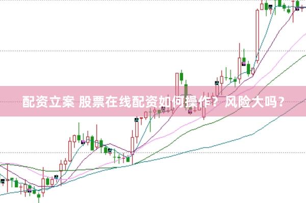 配资立案 股票在线配资如何操作？风险大吗？