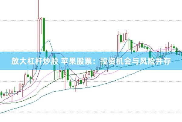 放大杠杆炒股 苹果股票：投资机会与风险并存