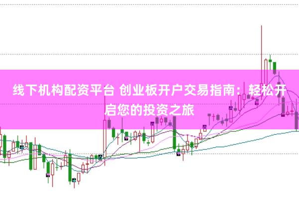 线下机构配资平台 创业板开户交易指南：轻松开启您的投资之旅