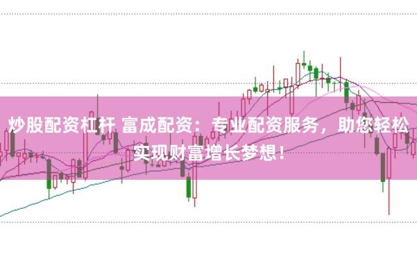 炒股配资杠杆 富成配资：专业配资服务，助您轻松实现财富增长梦想！