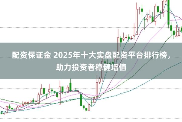 配资保证金 2025年十大实盘配资平台排行榜，助力投资者稳健增值