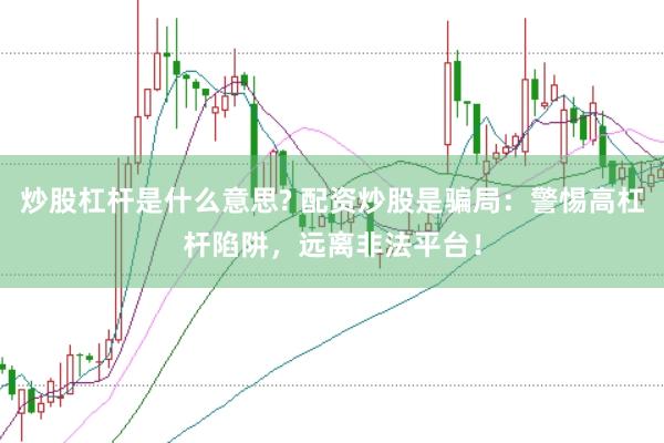 炒股杠杆是什么意思? 配资炒股是骗局：警惕高杠杆陷阱，远离非法平台！