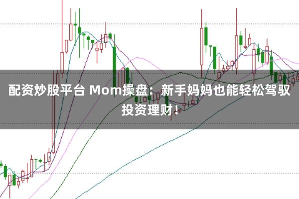 配资炒股平台 Mom操盘：新手妈妈也能轻松驾驭投资理财！