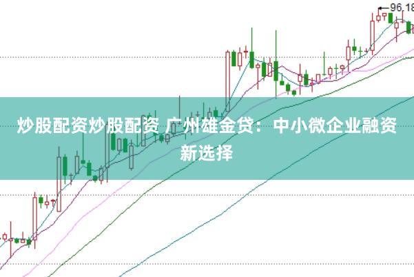 炒股配资炒股配资 广州雄金贷：中小微企业融资新选择