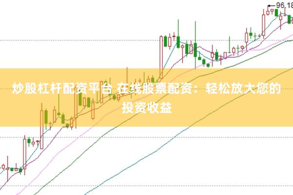 炒股杠杆配资平台 在线股票配资：轻松放大您的投资收益