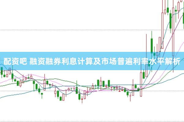 配资吧 融资融券利息计算及市场普遍利率水平解析