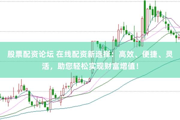 股票配资论坛 在线配资新选择：高效、便捷、灵活，助您轻松实现财富增值！