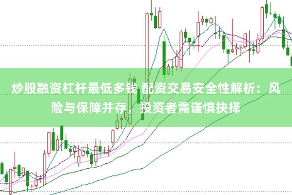 炒股融资杠杆最低多钱 配资交易安全性解析：风险与保障并存，投资者需谨慎抉择