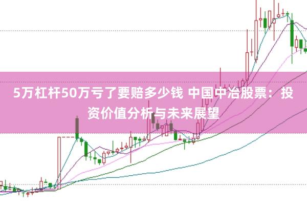 5万杠杆50万亏了要赔多少钱 中国中冶股票：投资价值分析与未来展望