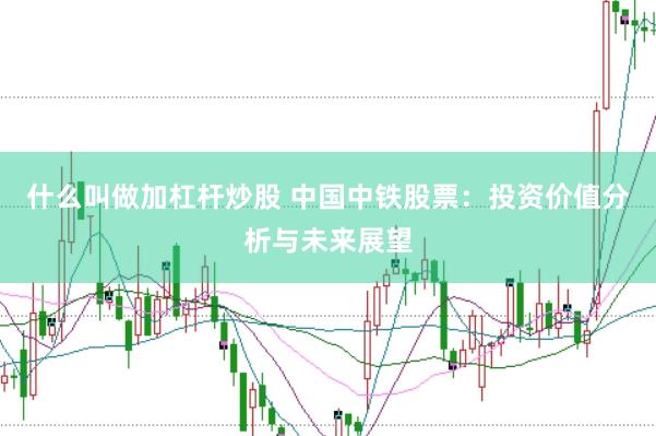 什么叫做加杠杆炒股 中国中铁股票：投资价值分析与未来展望