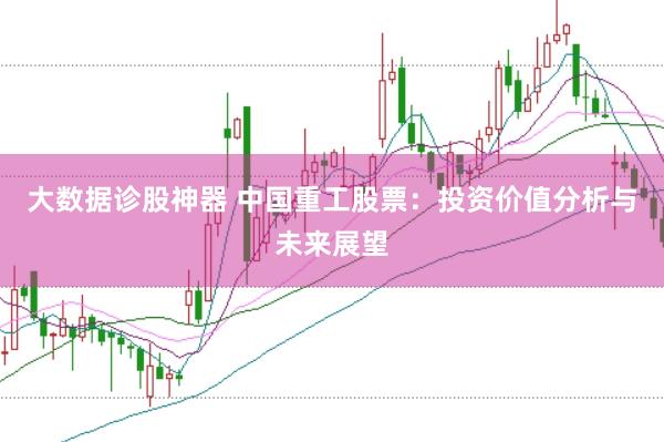 大数据诊股神器 中国重工股票：投资价值分析与未来展望