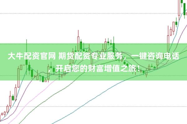 大牛配资官网 期货配资专业服务，一键咨询电话，开启您的财富增值之旅！