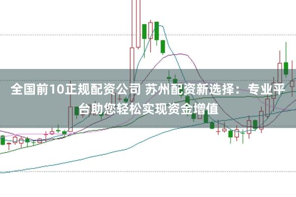 全国前10正规配资公司 苏州配资新选择：专业平台助您轻松实现资金增值