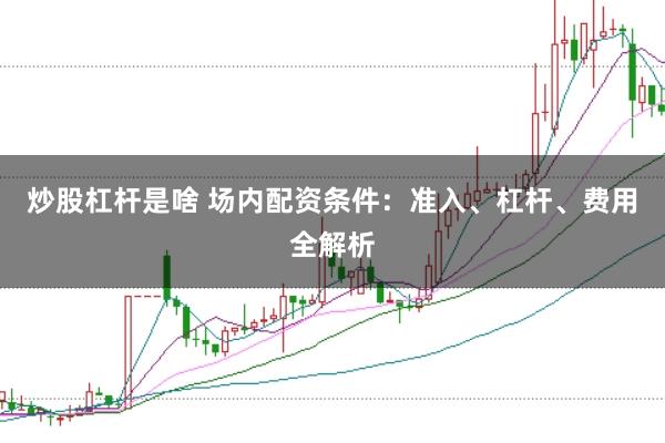 炒股杠杆是啥 场内配资条件：准入、杠杆、费用全解析