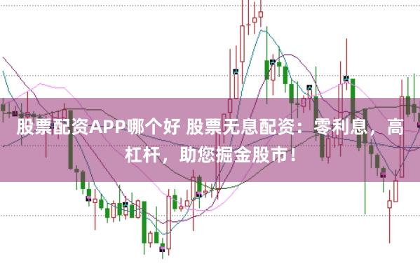 股票配资APP哪个好 股票无息配资：零利息，高杠杆，助您掘金股市！