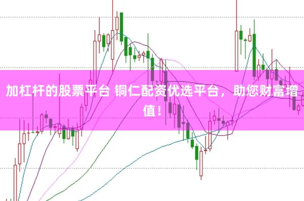 加杠杆的股票平台 铜仁配资优选平台，助您财富增值！