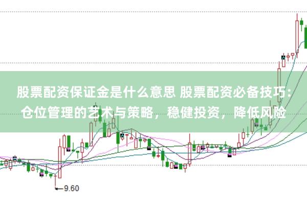 股票配资保证金是什么意思 股票配资必备技巧：仓位管理的艺术与策略，稳健投资，降低风险