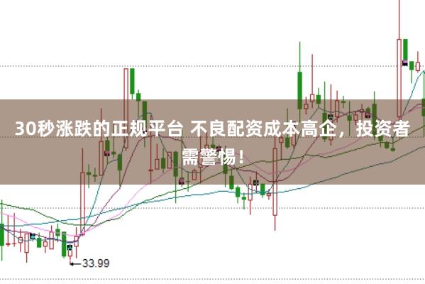 30秒涨跌的正规平台 不良配资成本高企，投资者需警惕！
