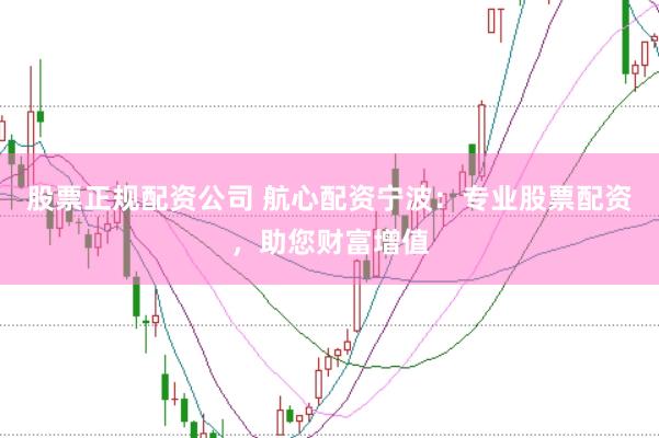 股票正规配资公司 航心配资宁波：专业股票配资，助您财富增值