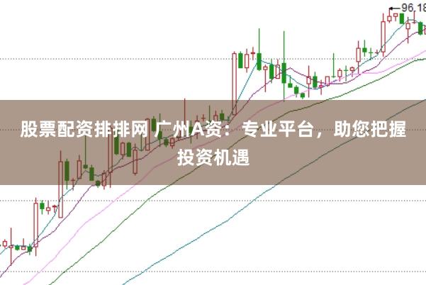 股票配资排排网 广州A资：专业平台，助您把握投资机遇