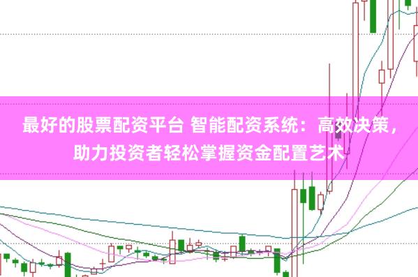 最好的股票配资平台 智能配资系统：高效决策，助力投资者轻松掌握资金配置艺术