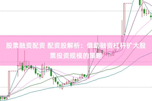 股票融资配资 配资股解析：借助融资杠杆扩大股票投资规模的策略