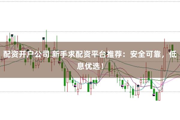 配资开户公司 新手求配资平台推荐：安全可靠，低息优选！