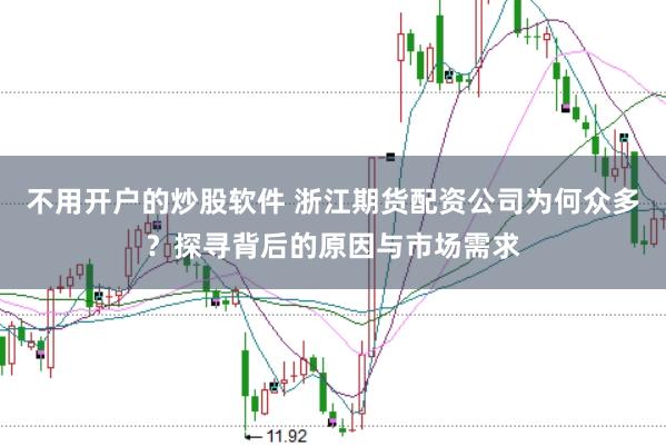 不用开户的炒股软件 浙江期货配资公司为何众多？探寻背后的原因与市场需求
